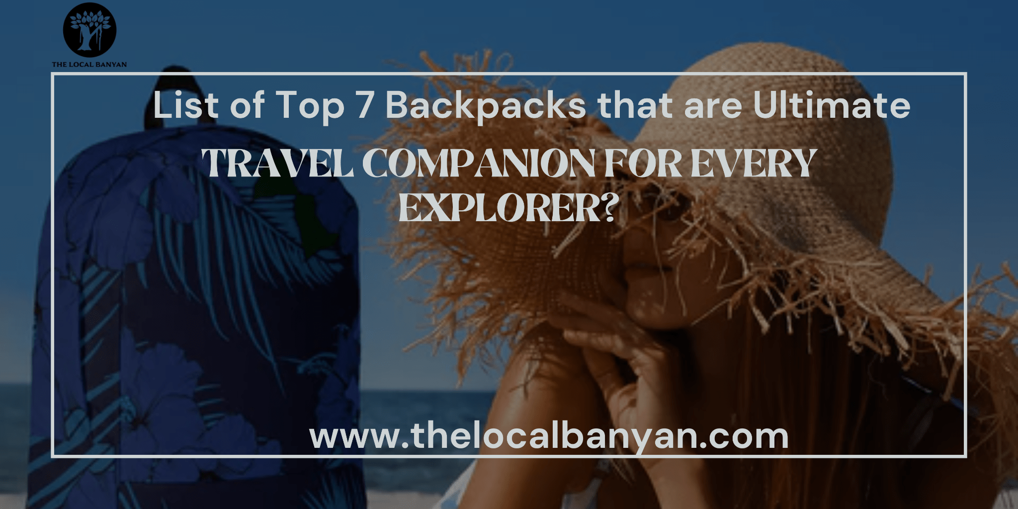 List of Top 7 Backpacks that are the Ultimate Travel Companion for Every Explorer? - The Local Banyan