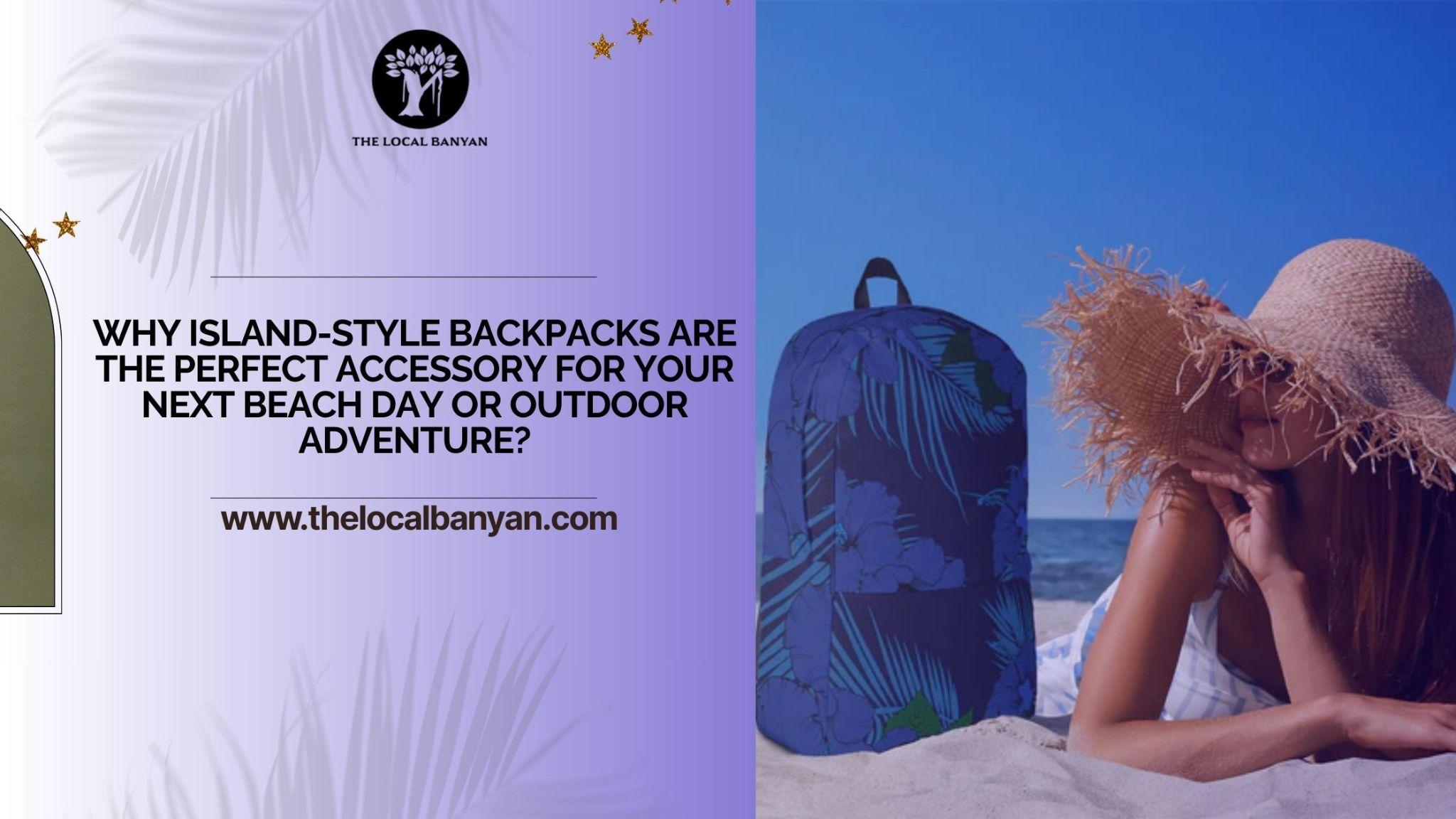 Why Island-Style Backpacks Are the Perfect Accessory for Your Next Beach Day or Outdoor Adventure? - The Local Banyan