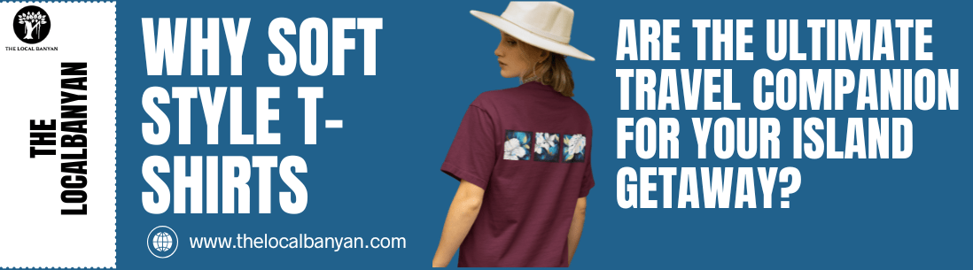 Why Soft Style T-Shirts are the Ultimate Travel Companion for Your Island Getaway? - The Local Banyan